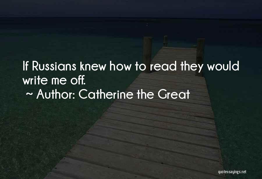 Catherine The Great Quotes: If Russians Knew How To Read They Would Write Me Off.