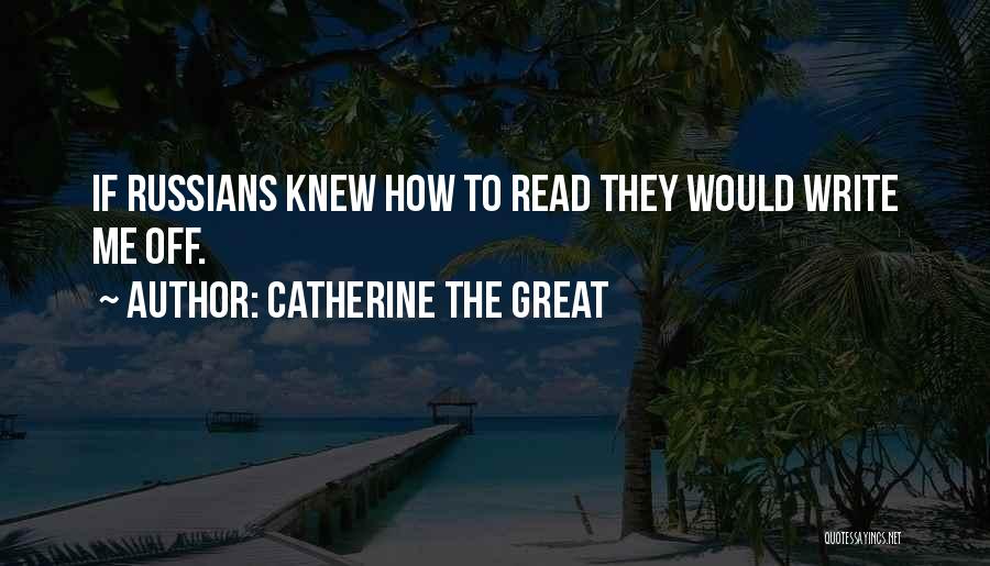 Catherine The Great Quotes: If Russians Knew How To Read They Would Write Me Off.