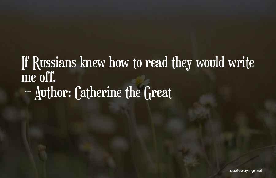 Catherine The Great Quotes: If Russians Knew How To Read They Would Write Me Off.
