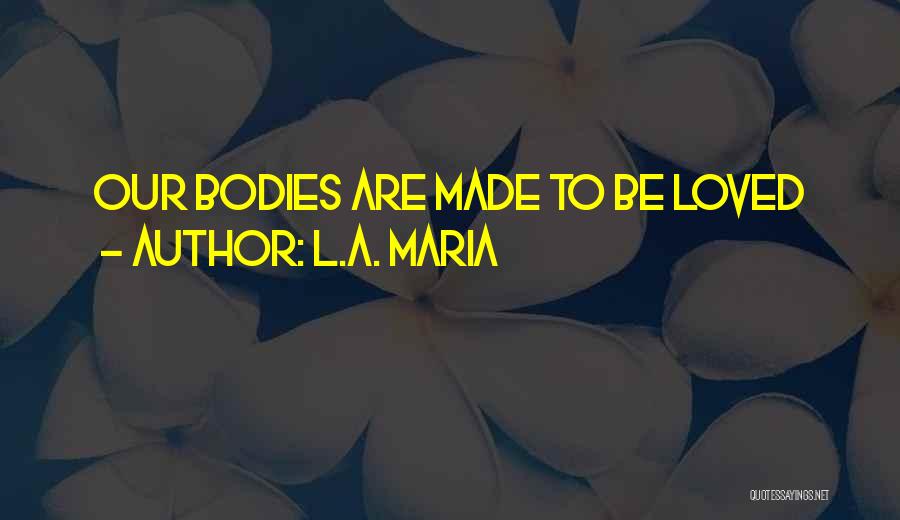L.A. Maria Quotes: Our Bodies Are Made To Be Loved