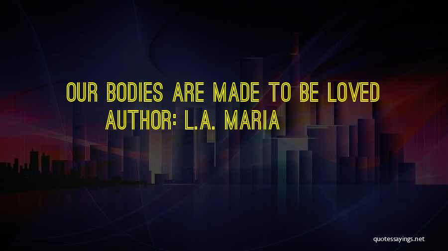 L.A. Maria Quotes: Our Bodies Are Made To Be Loved