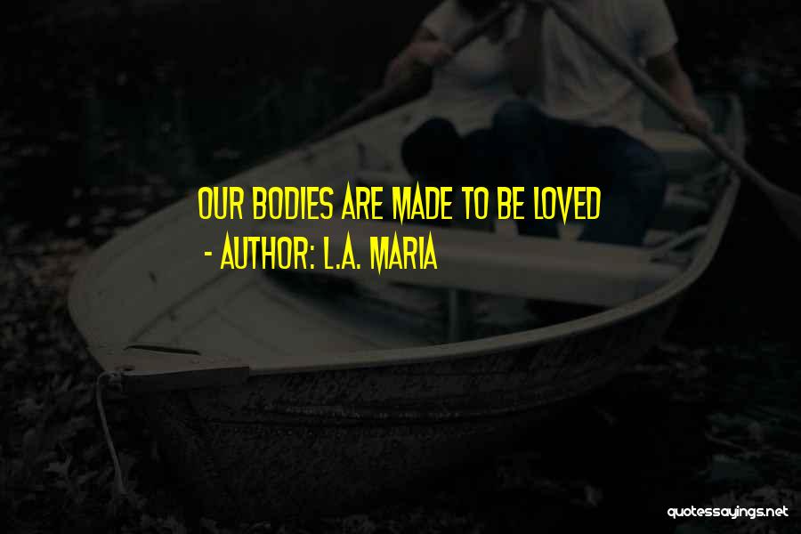 L.A. Maria Quotes: Our Bodies Are Made To Be Loved
