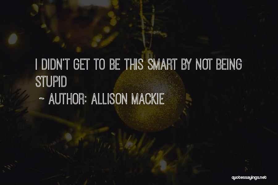 Allison Mackie Quotes: I Didn't Get To Be This Smart By Not Being Stupid