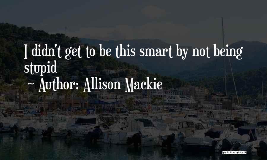 Allison Mackie Quotes: I Didn't Get To Be This Smart By Not Being Stupid