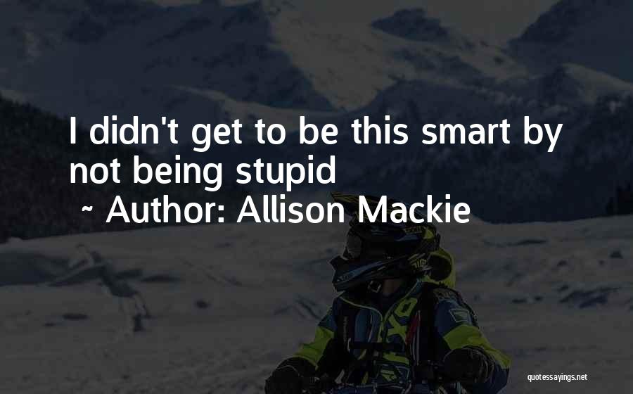 Allison Mackie Quotes: I Didn't Get To Be This Smart By Not Being Stupid