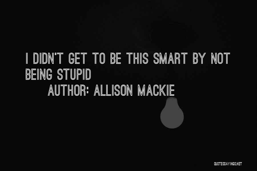 Allison Mackie Quotes: I Didn't Get To Be This Smart By Not Being Stupid