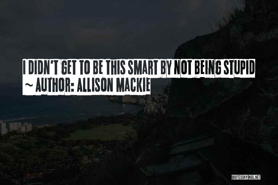 Allison Mackie Quotes: I Didn't Get To Be This Smart By Not Being Stupid