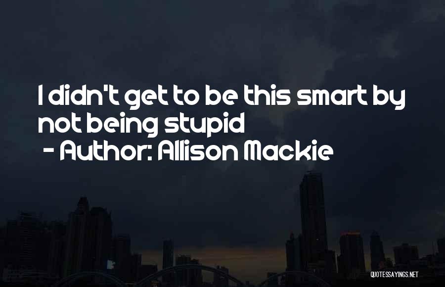 Allison Mackie Quotes: I Didn't Get To Be This Smart By Not Being Stupid