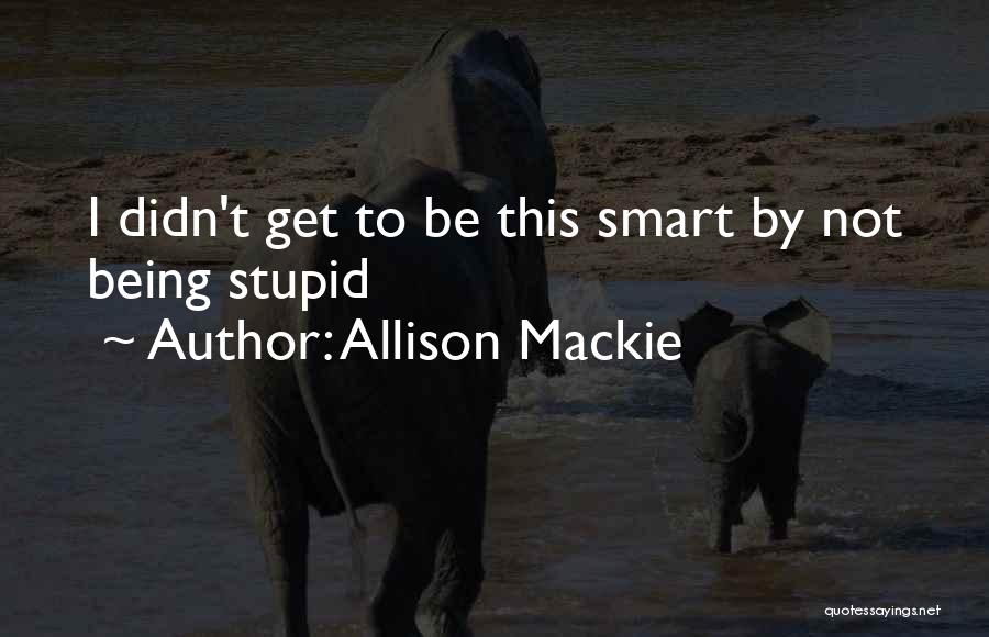 Allison Mackie Quotes: I Didn't Get To Be This Smart By Not Being Stupid