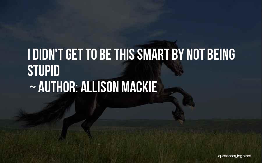 Allison Mackie Quotes: I Didn't Get To Be This Smart By Not Being Stupid