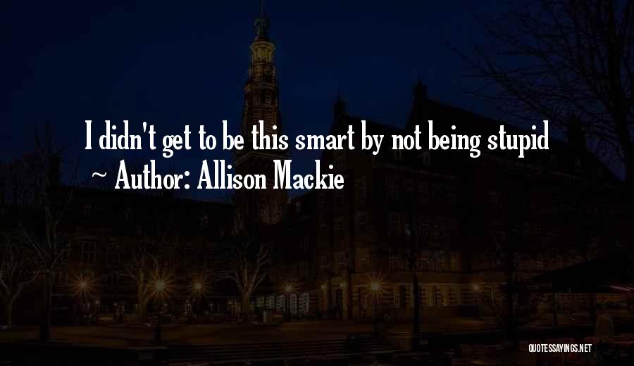 Allison Mackie Quotes: I Didn't Get To Be This Smart By Not Being Stupid