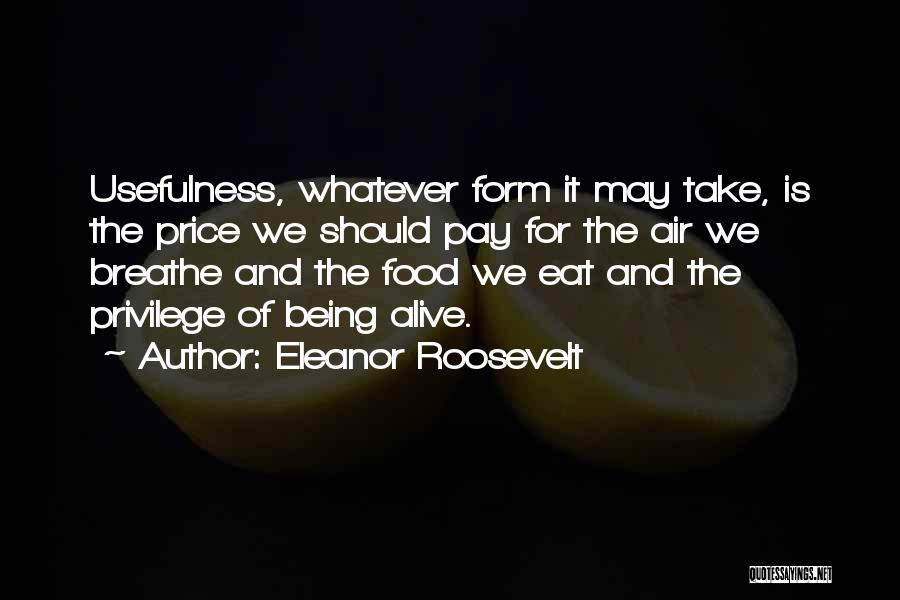 Eleanor Roosevelt Quotes: Usefulness, Whatever Form It May Take, Is The Price We Should Pay For The Air We Breathe And The Food