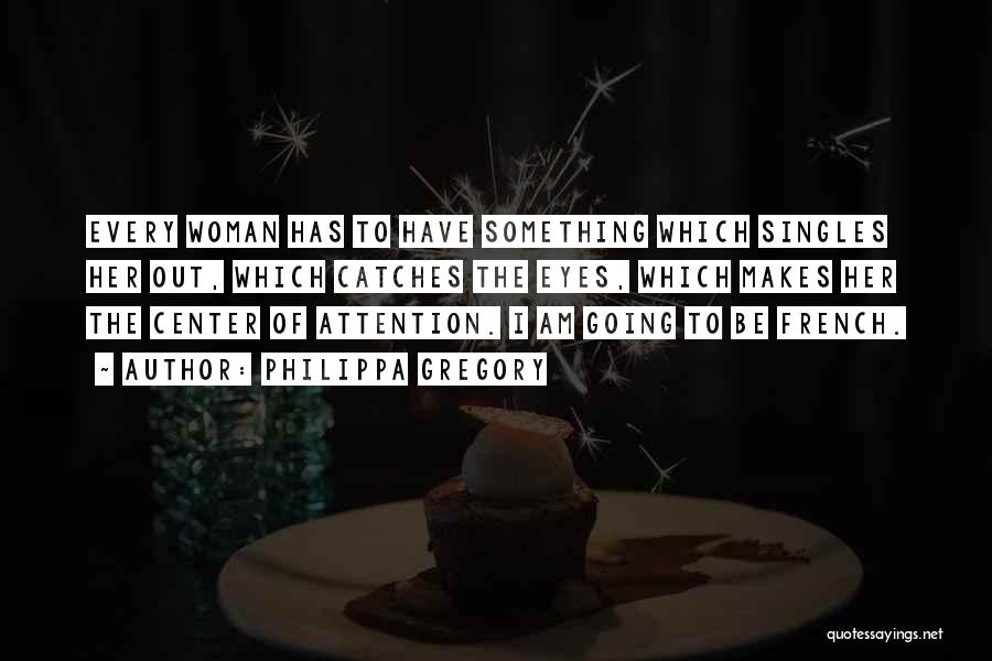Philippa Gregory Quotes: Every Woman Has To Have Something Which Singles Her Out, Which Catches The Eyes, Which Makes Her The Center Of
