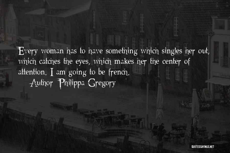 Philippa Gregory Quotes: Every Woman Has To Have Something Which Singles Her Out, Which Catches The Eyes, Which Makes Her The Center Of
