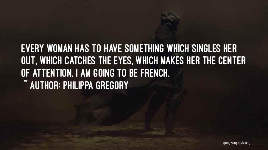 Philippa Gregory Quotes: Every Woman Has To Have Something Which Singles Her Out, Which Catches The Eyes, Which Makes Her The Center Of