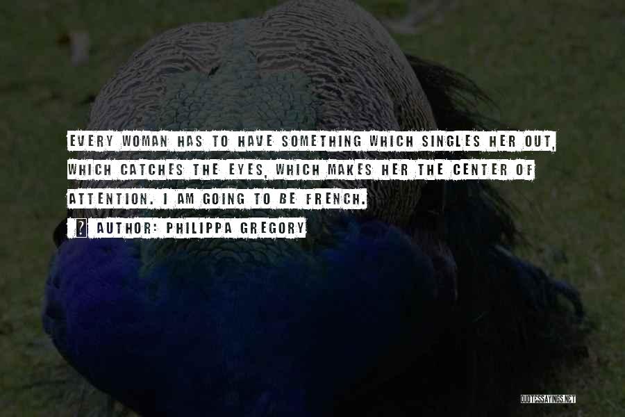 Philippa Gregory Quotes: Every Woman Has To Have Something Which Singles Her Out, Which Catches The Eyes, Which Makes Her The Center Of