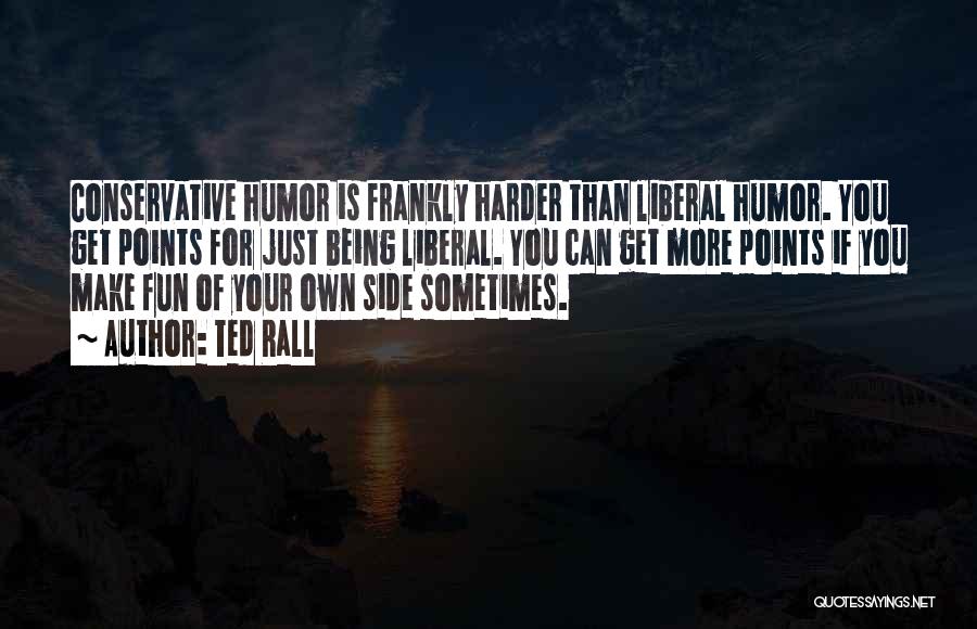 Ted Rall Quotes: Conservative Humor Is Frankly Harder Than Liberal Humor. You Get Points For Just Being Liberal. You Can Get More Points