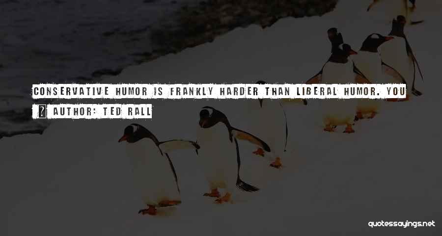 Ted Rall Quotes: Conservative Humor Is Frankly Harder Than Liberal Humor. You Get Points For Just Being Liberal. You Can Get More Points