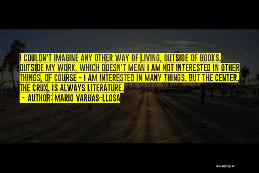 Mario Vargas-Llosa Quotes: I Couldn't Imagine Any Other Way Of Living, Outside Of Books, Outside My Work. Which Doesn't Mean I Am Not