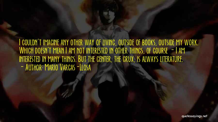 Mario Vargas-Llosa Quotes: I Couldn't Imagine Any Other Way Of Living, Outside Of Books, Outside My Work. Which Doesn't Mean I Am Not