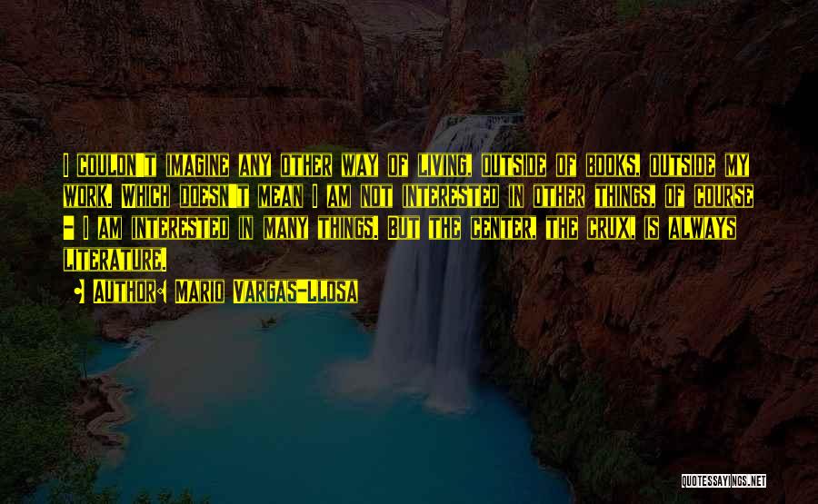 Mario Vargas-Llosa Quotes: I Couldn't Imagine Any Other Way Of Living, Outside Of Books, Outside My Work. Which Doesn't Mean I Am Not