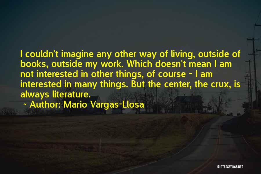 Mario Vargas-Llosa Quotes: I Couldn't Imagine Any Other Way Of Living, Outside Of Books, Outside My Work. Which Doesn't Mean I Am Not