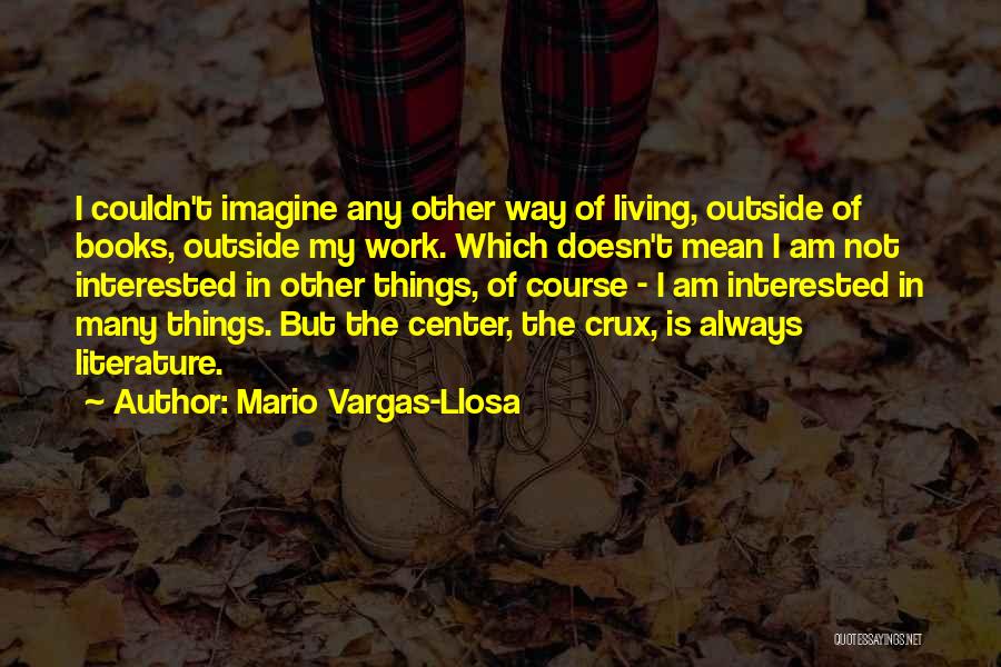 Mario Vargas-Llosa Quotes: I Couldn't Imagine Any Other Way Of Living, Outside Of Books, Outside My Work. Which Doesn't Mean I Am Not