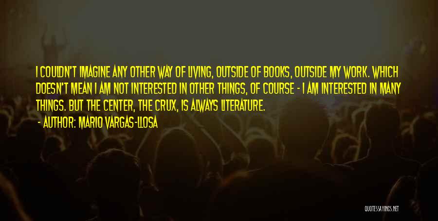 Mario Vargas-Llosa Quotes: I Couldn't Imagine Any Other Way Of Living, Outside Of Books, Outside My Work. Which Doesn't Mean I Am Not