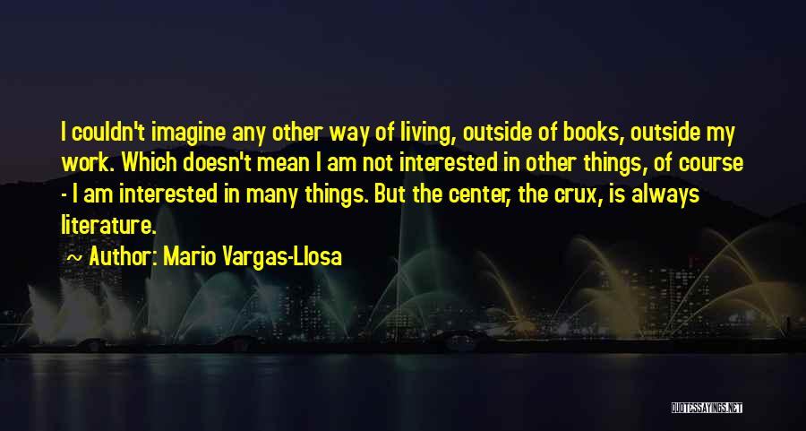 Mario Vargas-Llosa Quotes: I Couldn't Imagine Any Other Way Of Living, Outside Of Books, Outside My Work. Which Doesn't Mean I Am Not