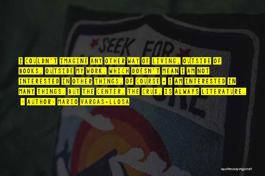 Mario Vargas-Llosa Quotes: I Couldn't Imagine Any Other Way Of Living, Outside Of Books, Outside My Work. Which Doesn't Mean I Am Not