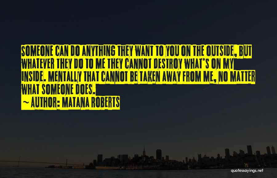 Matana Roberts Quotes: Someone Can Do Anything They Want To You On The Outside, But Whatever They Do To Me They Cannot Destroy