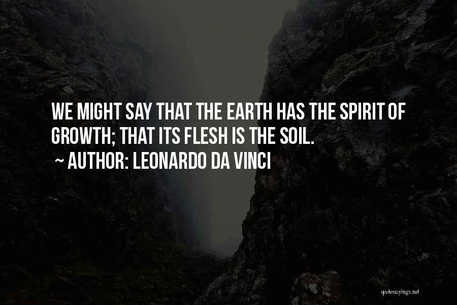 Leonardo Da Vinci Quotes: We Might Say That The Earth Has The Spirit Of Growth; That Its Flesh Is The Soil.