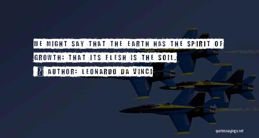 Leonardo Da Vinci Quotes: We Might Say That The Earth Has The Spirit Of Growth; That Its Flesh Is The Soil.