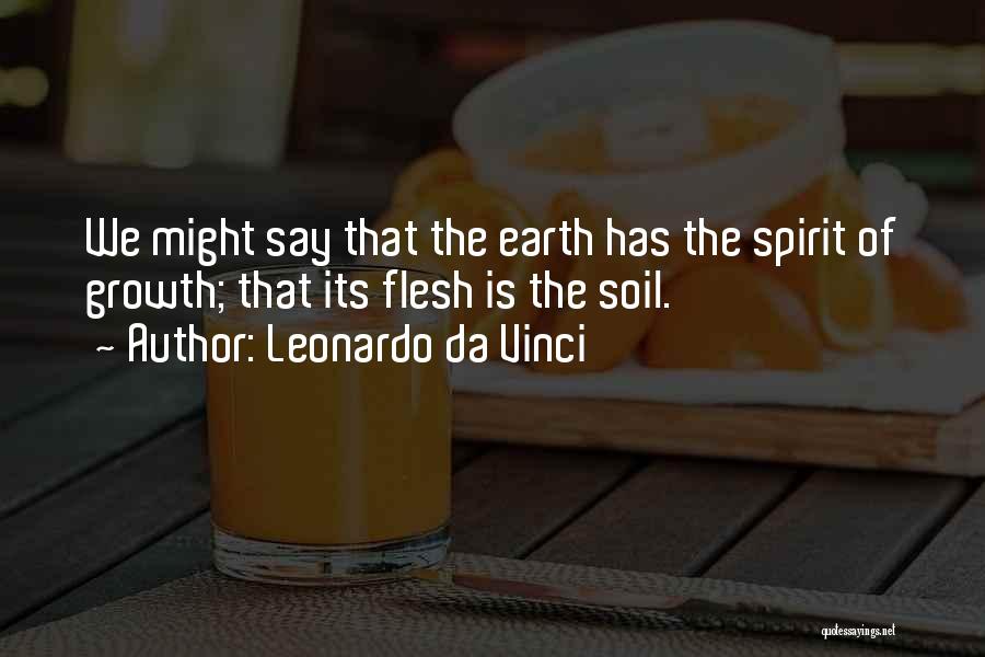 Leonardo Da Vinci Quotes: We Might Say That The Earth Has The Spirit Of Growth; That Its Flesh Is The Soil.