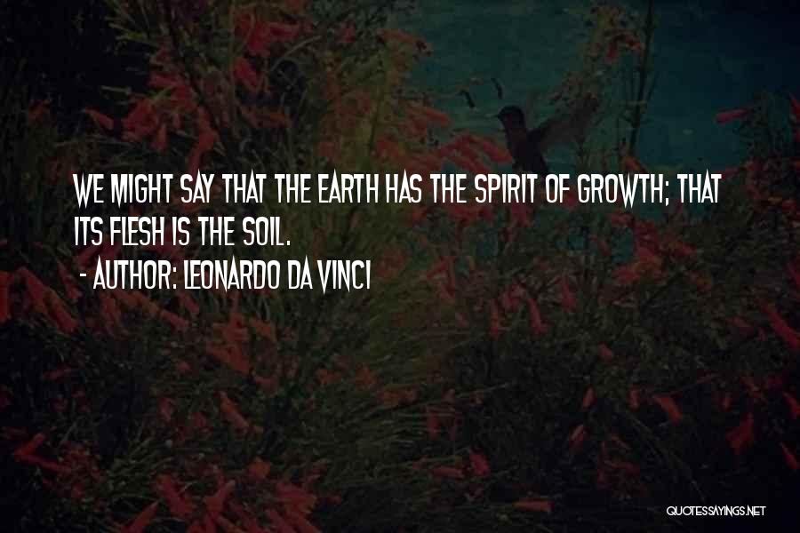 Leonardo Da Vinci Quotes: We Might Say That The Earth Has The Spirit Of Growth; That Its Flesh Is The Soil.