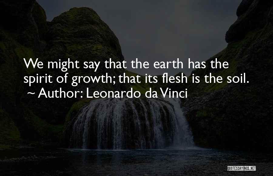 Leonardo Da Vinci Quotes: We Might Say That The Earth Has The Spirit Of Growth; That Its Flesh Is The Soil.