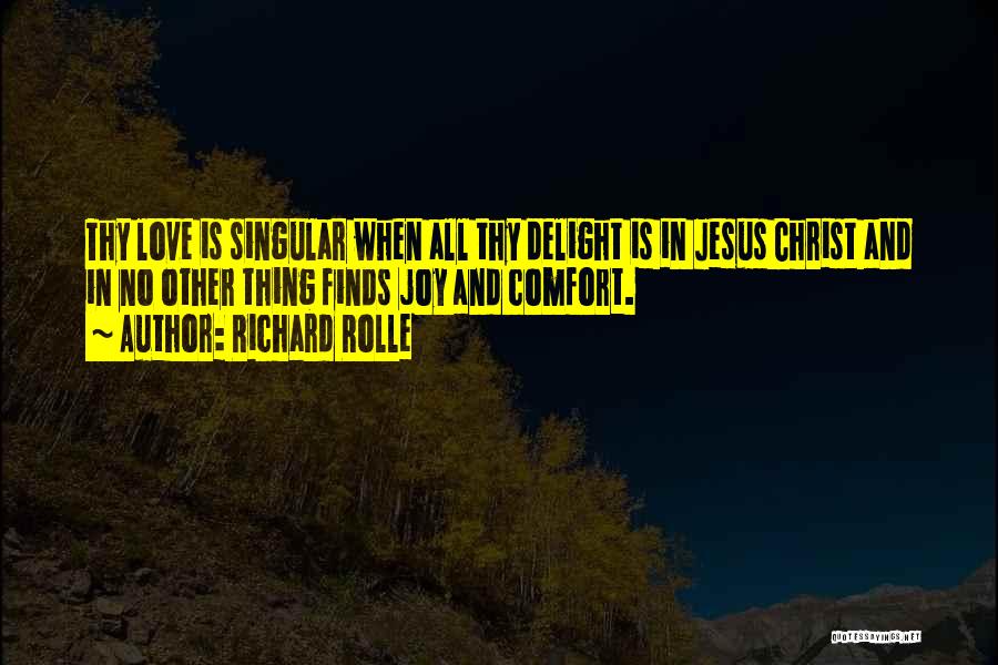 Richard Rolle Quotes: Thy Love Is Singular When All Thy Delight Is In Jesus Christ And In No Other Thing Finds Joy And