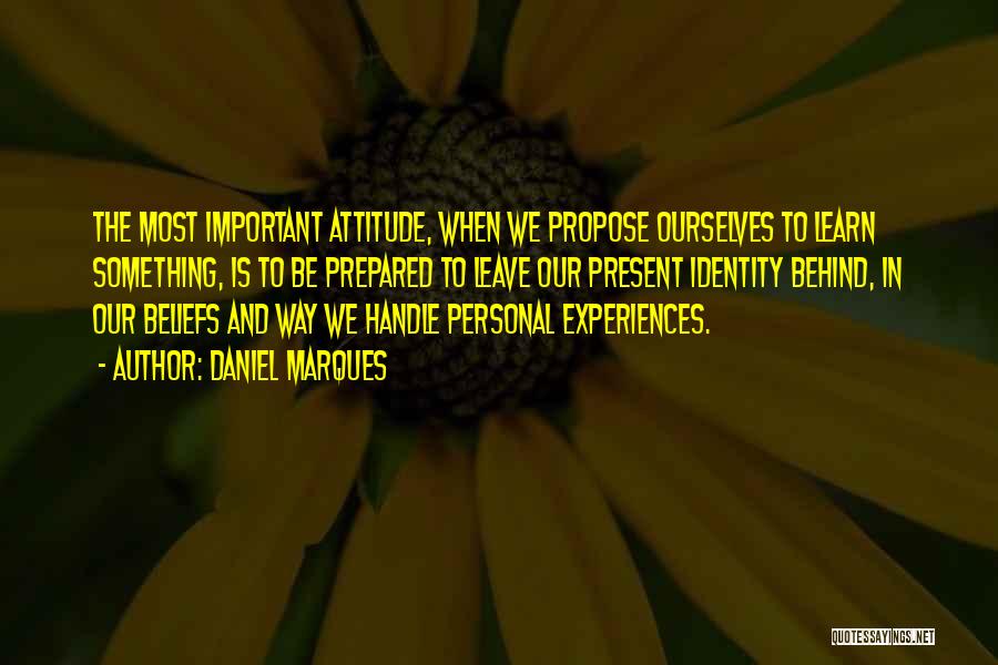 Daniel Marques Quotes: The Most Important Attitude, When We Propose Ourselves To Learn Something, Is To Be Prepared To Leave Our Present Identity