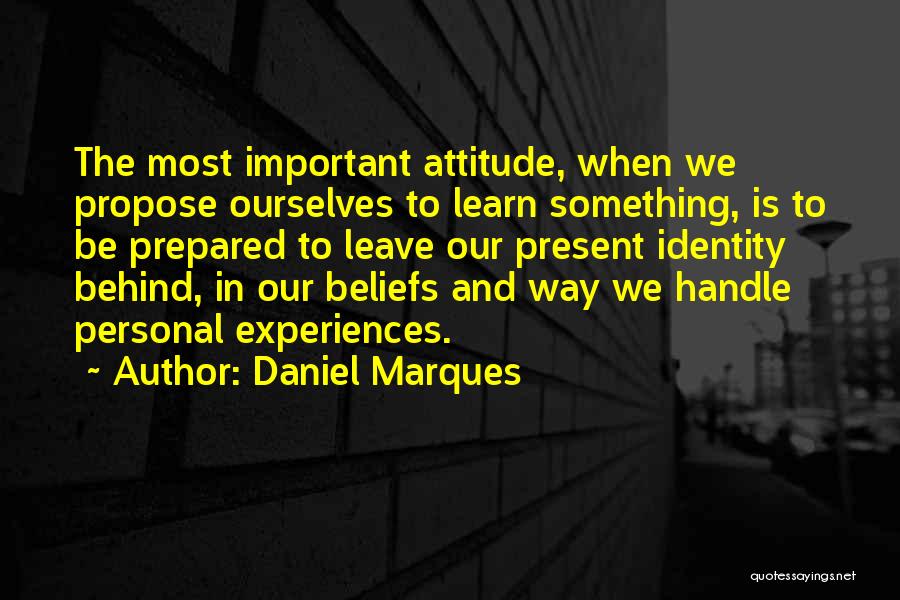 Daniel Marques Quotes: The Most Important Attitude, When We Propose Ourselves To Learn Something, Is To Be Prepared To Leave Our Present Identity