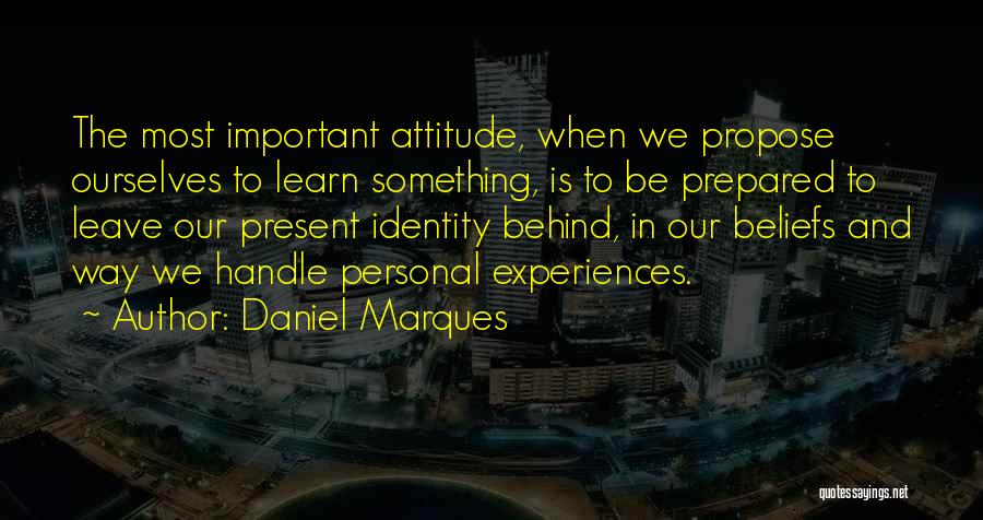 Daniel Marques Quotes: The Most Important Attitude, When We Propose Ourselves To Learn Something, Is To Be Prepared To Leave Our Present Identity