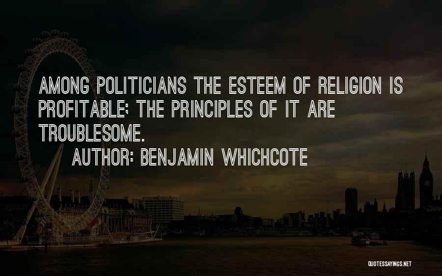 Benjamin Whichcote Quotes: Among Politicians The Esteem Of Religion Is Profitable; The Principles Of It Are Troublesome.