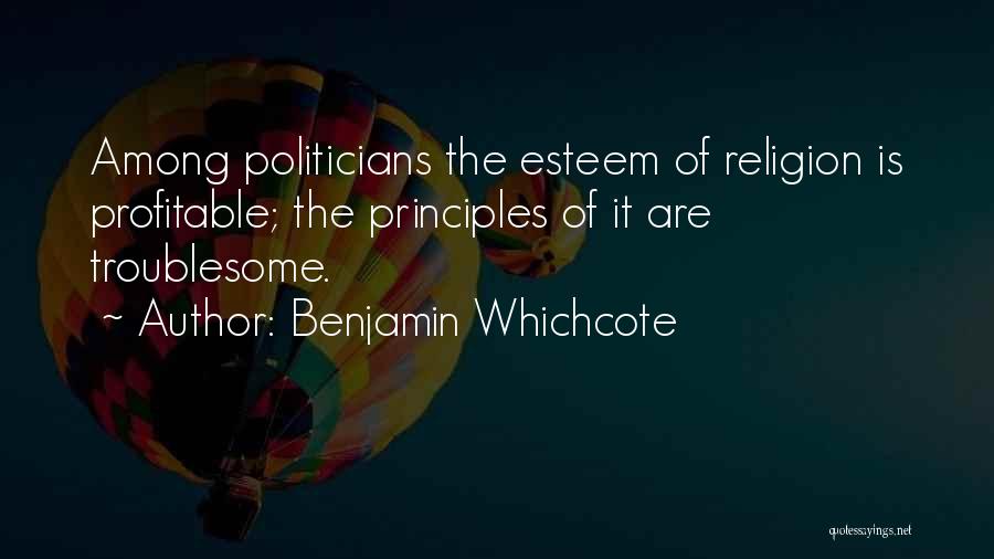 Benjamin Whichcote Quotes: Among Politicians The Esteem Of Religion Is Profitable; The Principles Of It Are Troublesome.