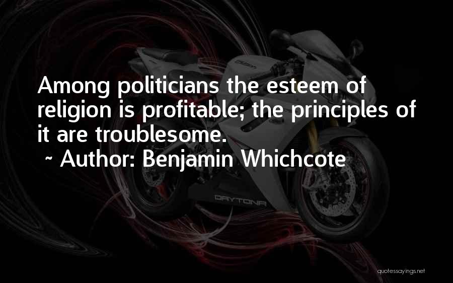 Benjamin Whichcote Quotes: Among Politicians The Esteem Of Religion Is Profitable; The Principles Of It Are Troublesome.