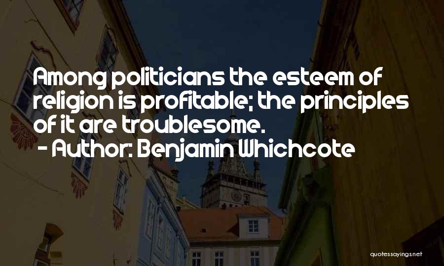 Benjamin Whichcote Quotes: Among Politicians The Esteem Of Religion Is Profitable; The Principles Of It Are Troublesome.