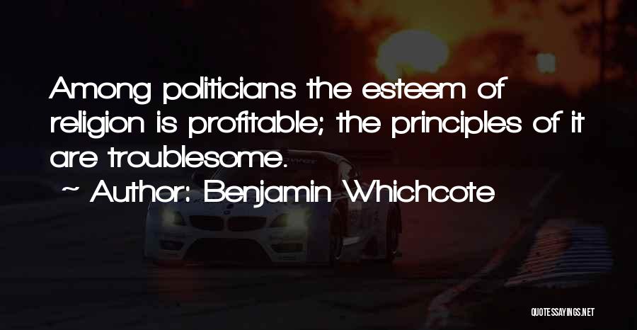 Benjamin Whichcote Quotes: Among Politicians The Esteem Of Religion Is Profitable; The Principles Of It Are Troublesome.