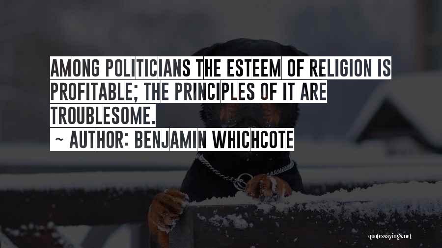 Benjamin Whichcote Quotes: Among Politicians The Esteem Of Religion Is Profitable; The Principles Of It Are Troublesome.