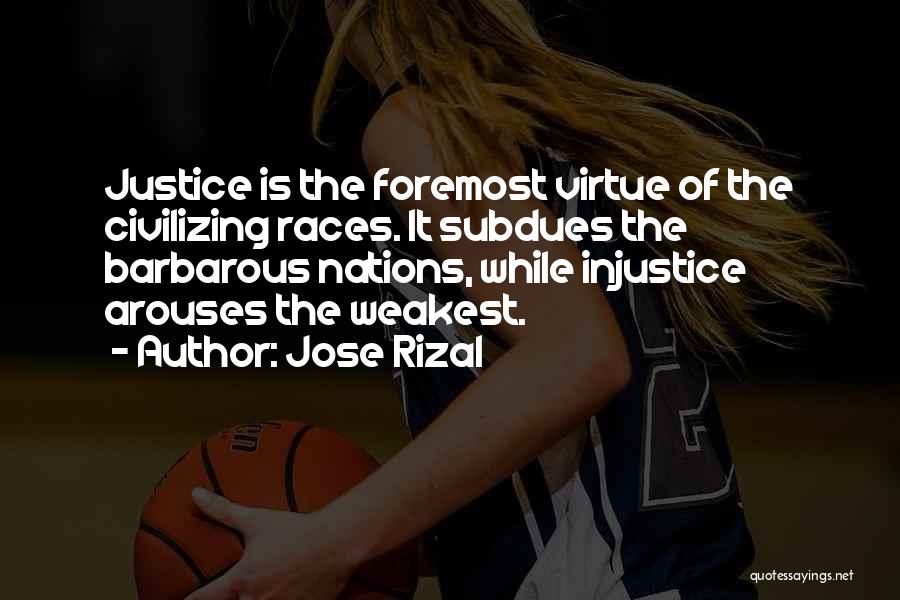 Jose Rizal Quotes: Justice Is The Foremost Virtue Of The Civilizing Races. It Subdues The Barbarous Nations, While Injustice Arouses The Weakest.