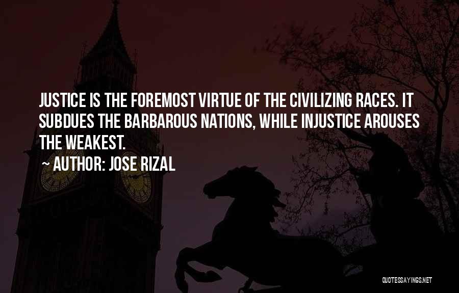 Jose Rizal Quotes: Justice Is The Foremost Virtue Of The Civilizing Races. It Subdues The Barbarous Nations, While Injustice Arouses The Weakest.