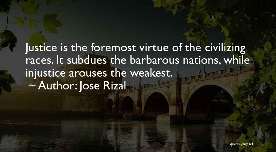 Jose Rizal Quotes: Justice Is The Foremost Virtue Of The Civilizing Races. It Subdues The Barbarous Nations, While Injustice Arouses The Weakest.