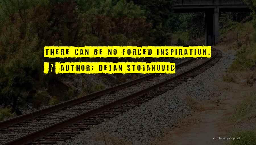 Dejan Stojanovic Quotes: There Can Be No Forced Inspiration.